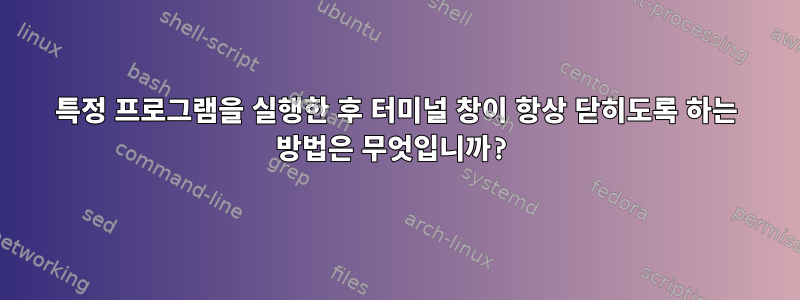 특정 프로그램을 실행한 후 터미널 창이 항상 닫히도록 하는 방법은 무엇입니까?