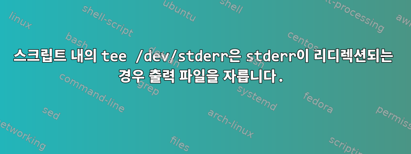 스크립트 내의 tee /dev/stderr은 stderr이 리디렉션되는 경우 출력 파일을 자릅니다.