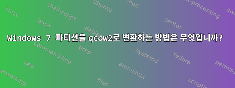 Windows 7 파티션을 qcow2로 변환하는 방법은 무엇입니까?