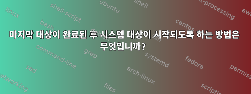 마지막 대상이 완료된 후 시스템 대상이 시작되도록 하는 방법은 무엇입니까?