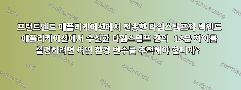 프런트엔드 애플리케이션에서 전송한 타임스탬프와 백엔드 애플리케이션에서 수신한 타임스탬프 간의 10분 차이를 설명하려면 어떤 환경 변수를 추적해야 합니까?