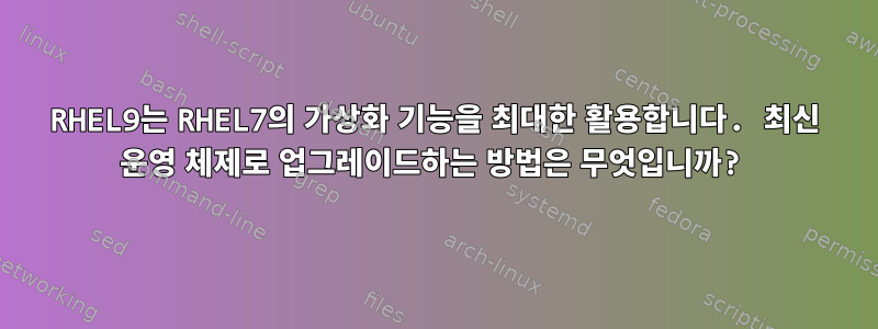 RHEL9는 RHEL7의 가상화 기능을 최대한 활용합니다. 최신 운영 체제로 업그레이드하는 방법은 무엇입니까?