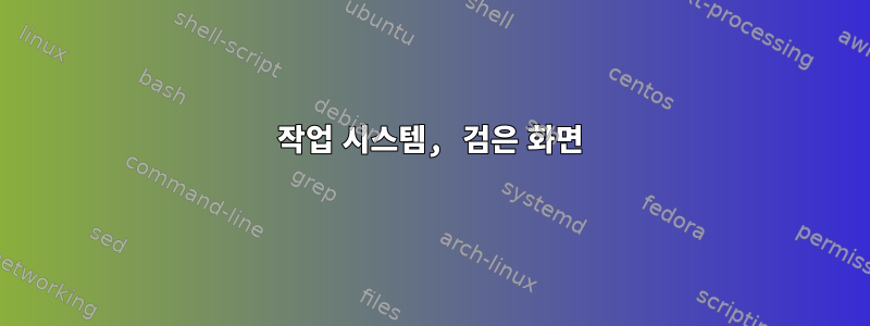 작업 시스템, 검은 화면