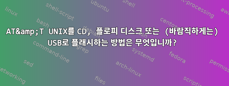 AT&amp;T UNIX를 CD, 플로피 디스크 또는 (바람직하게는) USB로 플래시하는 방법은 무엇입니까?