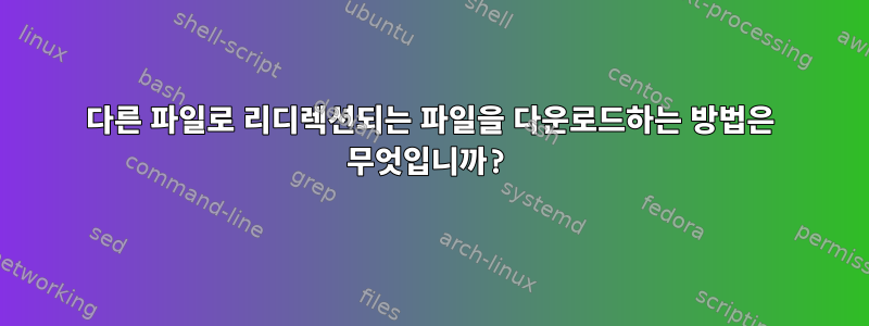 다른 파일로 리디렉션되는 파일을 다운로드하는 방법은 무엇입니까?