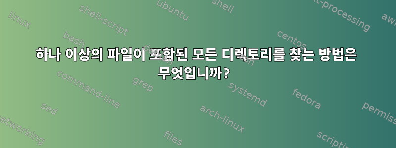 하나 이상의 파일이 포함된 모든 디렉토리를 찾는 방법은 무엇입니까?