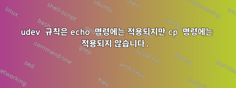 udev 규칙은 echo 명령에는 적용되지만 cp 명령에는 적용되지 않습니다.