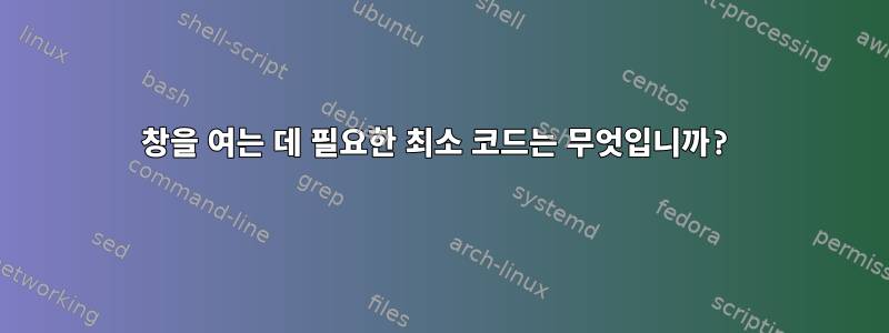 창을 여는 데 필요한 최소 코드는 무엇입니까?