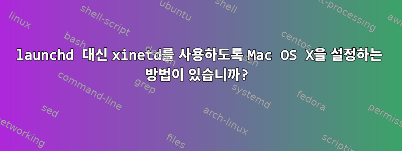 launchd 대신 xinetd를 사용하도록 Mac OS X을 설정하는 방법이 있습니까?