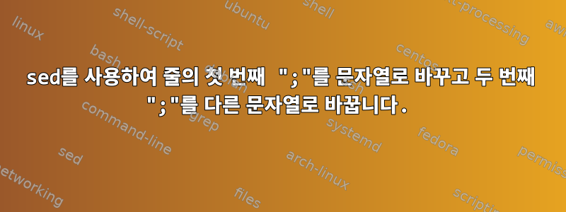 sed를 사용하여 줄의 첫 번째 ";"를 문자열로 바꾸고 두 번째 ";"를 다른 문자열로 바꿉니다.