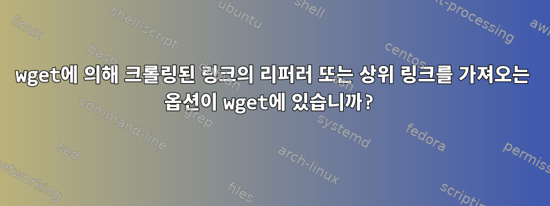 wget에 의해 크롤링된 링크의 리퍼러 또는 상위 링크를 가져오는 옵션이 wget에 있습니까?