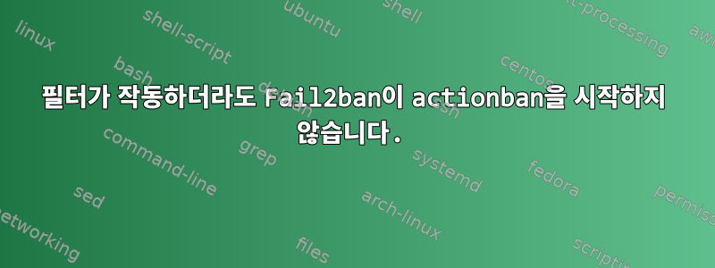 필터가 작동하더라도 Fail2ban이 actionban을 시작하지 않습니다.