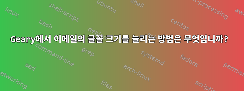 Geary에서 이메일의 글꼴 크기를 늘리는 방법은 무엇입니까?