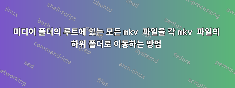 미디어 폴더의 루트에 있는 모든 mkv 파일을 각 mkv 파일의 하위 폴더로 이동하는 방법