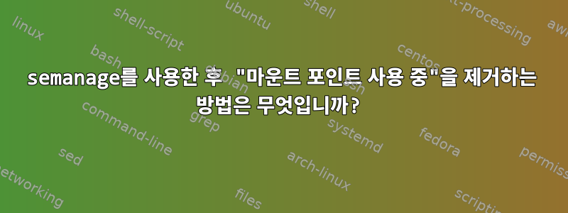 semanage를 사용한 후 "마운트 포인트 사용 중"을 제거하는 방법은 무엇입니까?