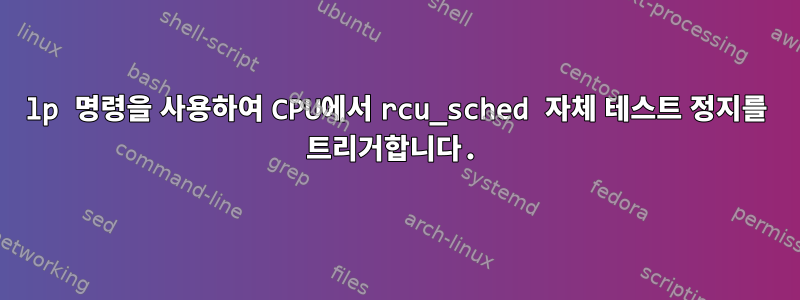 lp 명령을 사용하여 CPU에서 rcu_sched 자체 테스트 정지를 트리거합니다.