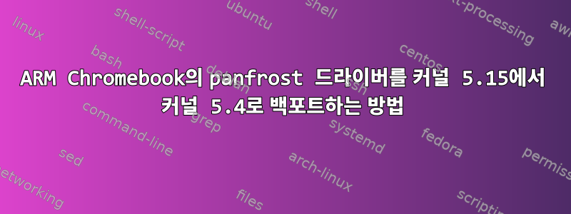 ARM Chromebook의 panfrost 드라이버를 커널 5.15에서 커널 5.4로 백포트하는 방법