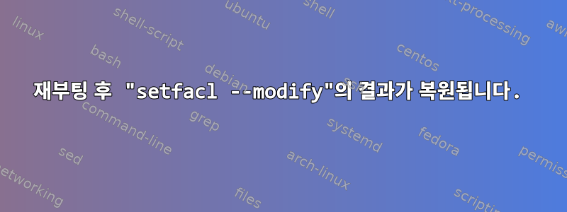 재부팅 후 "setfacl --modify"의 결과가 복원됩니다.