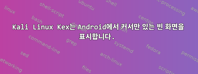 Kali Linux Kex는 Android에서 커서만 있는 빈 화면을 표시합니다.