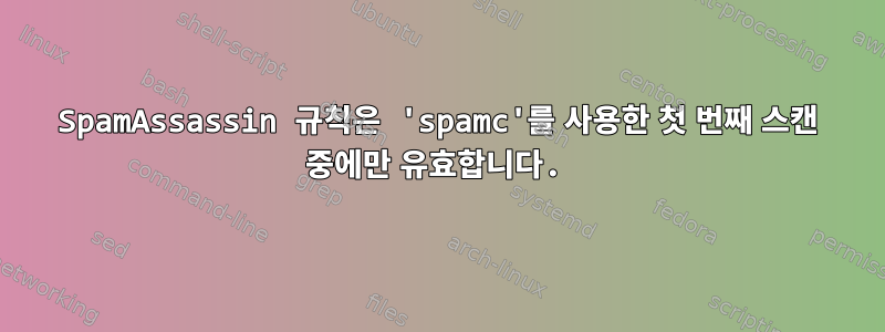 SpamAssassin 규칙은 'spamc'를 사용한 첫 번째 스캔 중에만 유효합니다.