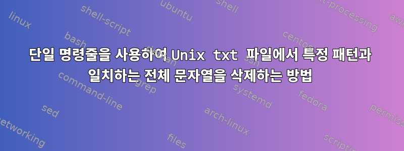 단일 명령줄을 사용하여 Unix txt 파일에서 특정 패턴과 일치하는 전체 문자열을 삭제하는 방법