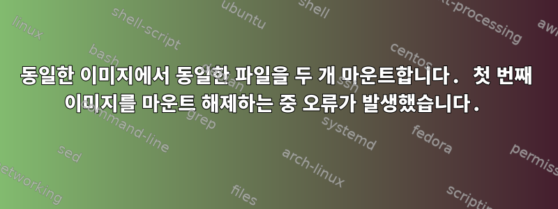 동일한 이미지에서 동일한 파일을 두 개 마운트합니다. 첫 번째 이미지를 마운트 해제하는 중 오류가 발생했습니다.