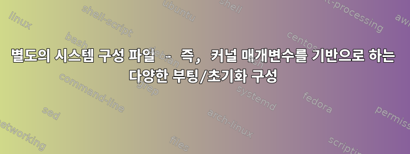 별도의 시스템 구성 파일 - 즉, 커널 매개변수를 기반으로 하는 다양한 부팅/초기화 구성