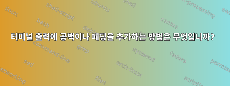 터미널 출력에 공백이나 패딩을 추가하는 방법은 무엇입니까?