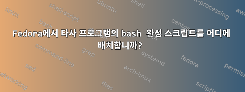 Fedora에서 타사 프로그램의 bash 완성 스크립트를 어디에 배치합니까?