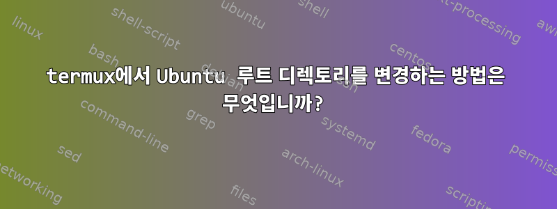 termux에서 Ubuntu 루트 디렉토리를 변경하는 방법은 무엇입니까?