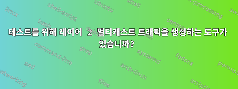 테스트를 위해 레이어 2 멀티캐스트 트래픽을 생성하는 도구가 있습니까?