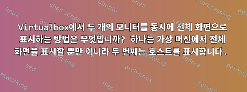 Virtualbox에서 두 개의 모니터를 동시에 전체 화면으로 표시하는 방법은 무엇입니까? 하나는 가상 머신에서 전체 화면을 표시할 뿐만 아니라 두 번째는 호스트를 표시합니다.