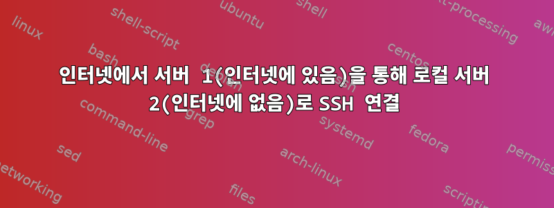 인터넷에서 서버 1(인터넷에 있음)을 통해 로컬 서버 2(인터넷에 없음)로 SSH 연결