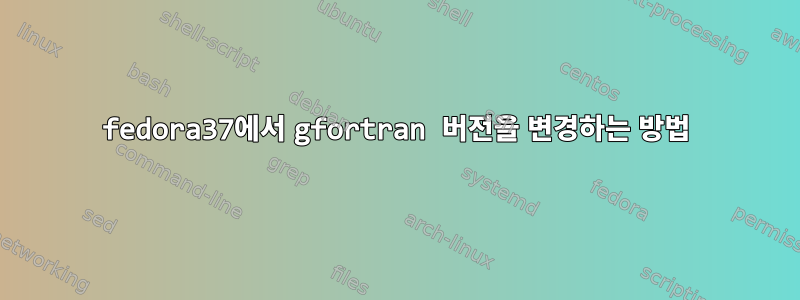 fedora37에서 gfortran 버전을 변경하는 방법