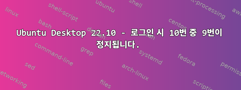 Ubuntu Desktop 22.10 - 로그인 시 10번 중 9번이 정지됩니다.