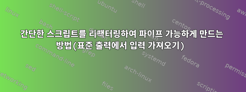 간단한 스크립트를 리팩터링하여 파이프 가능하게 만드는 방법(표준 출력에서 ​​입력 가져오기)