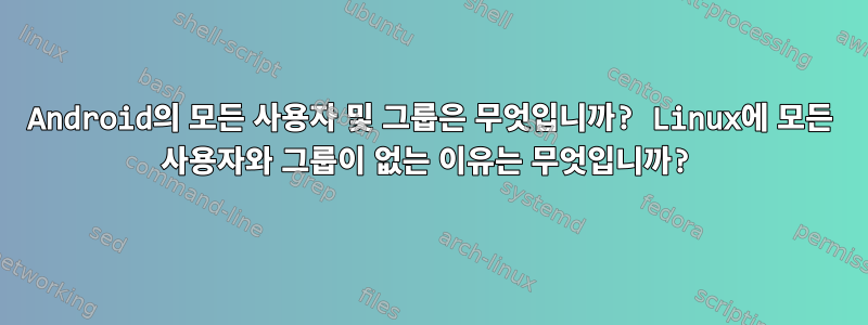 Android의 모든 사용자 및 그룹은 무엇입니까? Linux에 모든 사용자와 그룹이 없는 이유는 무엇입니까?