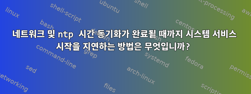 네트워크 및 ntp 시간 동기화가 완료될 때까지 시스템 서비스 시작을 지연하는 방법은 무엇입니까?