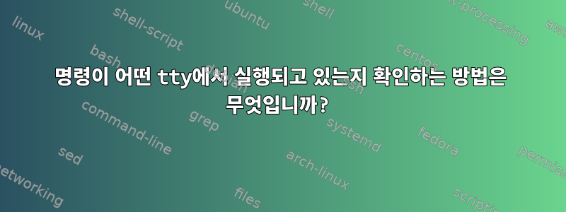 명령이 어떤 tty에서 실행되고 있는지 확인하는 방법은 무엇입니까?