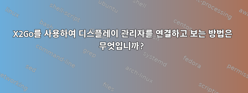 X2Go를 사용하여 디스플레이 관리자를 연결하고 보는 방법은 무엇입니까?