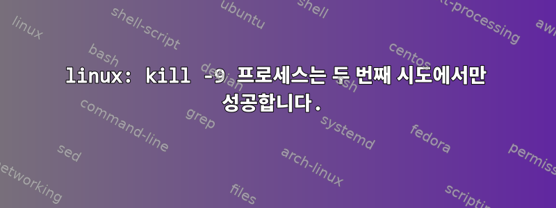 linux: kill -9 프로세스는 두 번째 시도에서만 성공합니다.