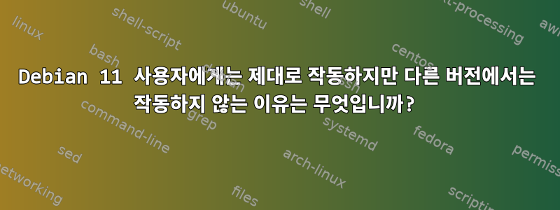 Debian 11 사용자에게는 제대로 작동하지만 다른 버전에서는 작동하지 않는 이유는 무엇입니까?