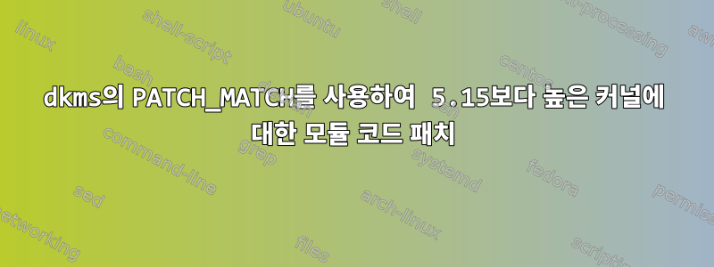 dkms의 PATCH_MATCH를 사용하여 5.15보다 높은 커널에 대한 모듈 코드 패치