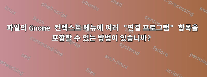 파일의 Gnome 컨텍스트 메뉴에 여러 "연결 프로그램" 항목을 포함할 수 있는 방법이 있습니까?