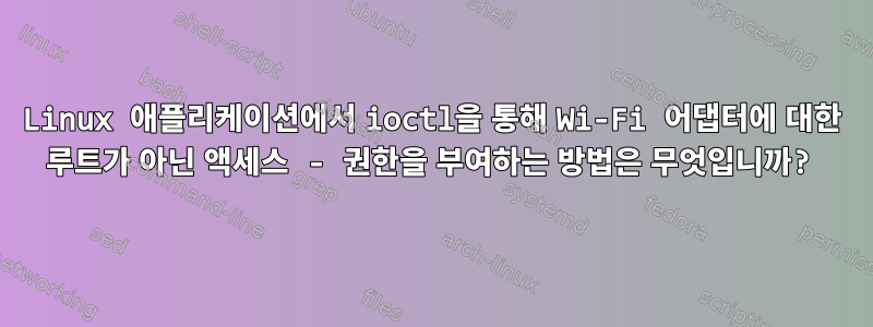 Linux 애플리케이션에서 ioctl을 통해 Wi-Fi 어댑터에 대한 루트가 아닌 액세스 - 권한을 부여하는 방법은 무엇입니까?