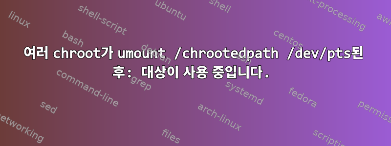 여러 chroot가 umount /chrootedpath /dev/pts된 후: 대상이 사용 중입니다.