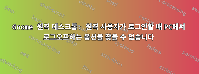 Gnome 원격 데스크톱: 원격 사용자가 로그인할 때 PC에서 로그오프하는 옵션을 찾을 수 없습니다