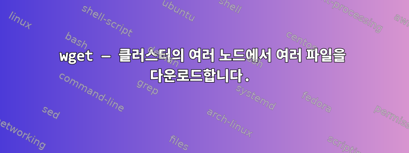 wget — 클러스터의 여러 노드에서 여러 파일을 다운로드합니다.