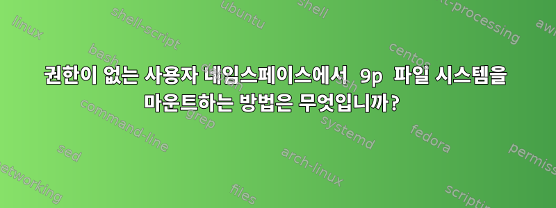 권한이 없는 사용자 네임스페이스에서 9p 파일 시스템을 마운트하는 방법은 무엇입니까?