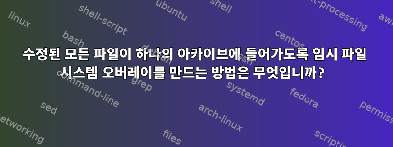 수정된 모든 파일이 하나의 아카이브에 들어가도록 임시 파일 시스템 오버레이를 만드는 방법은 무엇입니까?